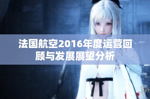 法国航空2016年度运营回顾与发展展望分析