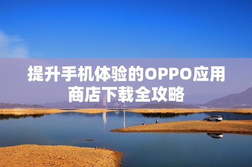 提升手机体验的OPPO应用商店下载全攻略