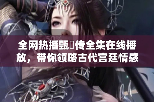 全网热播甄嬛传全集在线播放，带你领略古代宫廷情感纷争