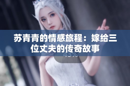苏青青的情感旅程：嫁给三位丈夫的传奇故事