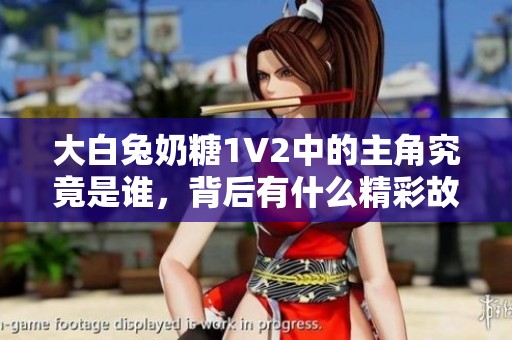 大白兔奶糖1V2中的主角究竟是谁，背后有什么精彩故事？