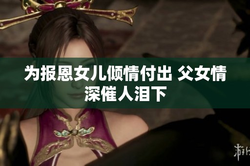 为报恩女儿倾情付出 父女情深催人泪下