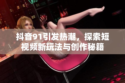 抖音91引发热潮，探索短视频新玩法与创作秘籍