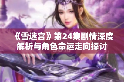 《雪迷宫》第24集剧情深度解析与角色命运走向探讨