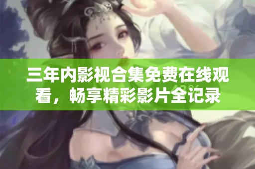 三年内影视合集免费在线观看，畅享精彩影片全记录
