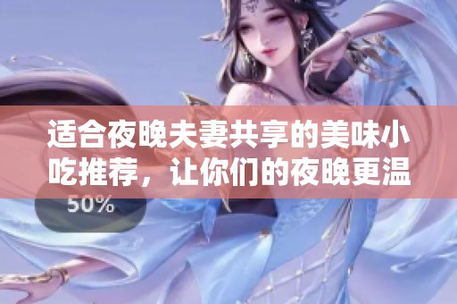 适合夜晚夫妻共享的美味小吃推荐，让你们的夜晚更温馨