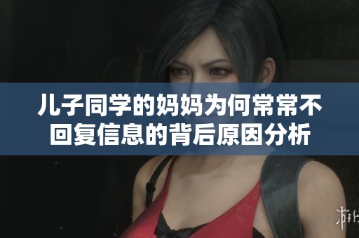 儿子同学的妈妈为何常常不回复信息的背后原因分析