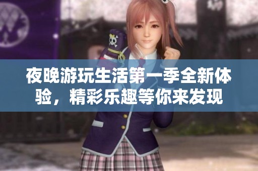 夜晚游玩生活第一季全新体验，精彩乐趣等你来发现