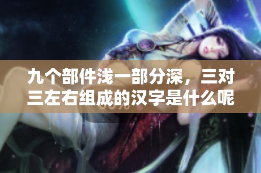 九个部件浅一部分深，三对三左右组成的汉字是什么呢？