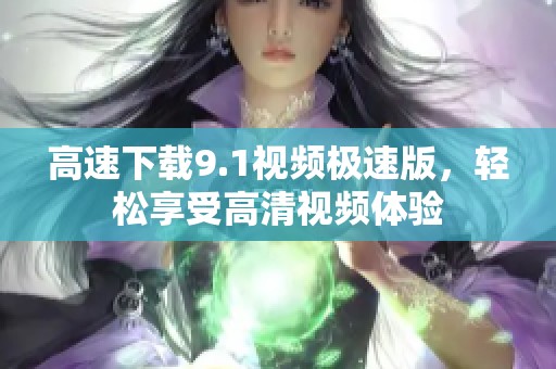 高速下载9.1视频极速版，轻松享受高清视频体验