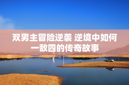 双男主冒险逆袭 逆境中如何一敌四的传奇故事