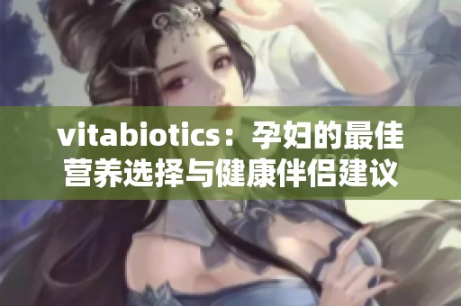 vitabiotics：孕妇的最佳营养选择与健康伴侣建议