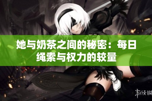 她与奶茶之间的秘密：每日绳索与权力的较量