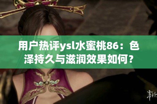 用户热评ysl水蜜桃86：色泽持久与滋润效果如何？