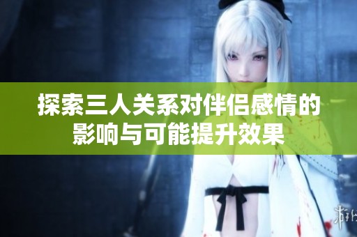 探索三人关系对伴侣感情的影响与可能提升效果