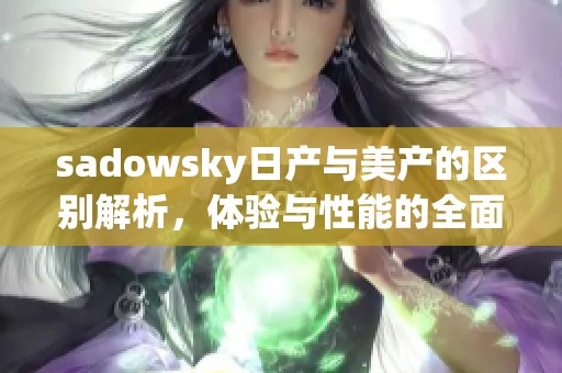 sadowsky日产与美产的区别解析，体验与性能的全面对比