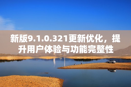新版9.1.0.321更新优化，提升用户体验与功能完整性