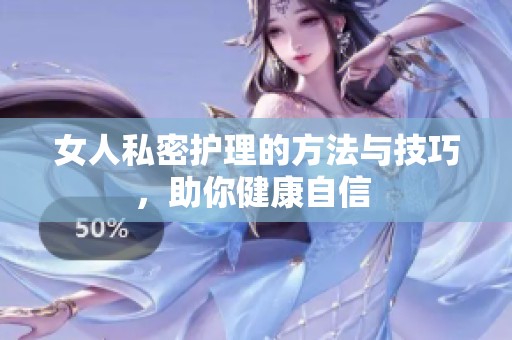 女人私密护理的方法与技巧，助你健康自信 