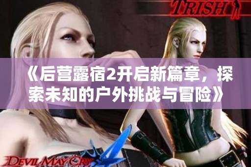 《后营露宿2开启新篇章，探索未知的户外挑战与冒险》