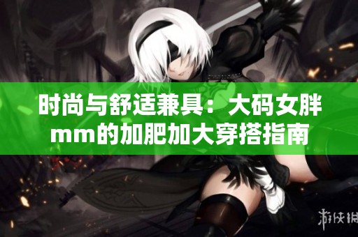 时尚与舒适兼具：大码女胖mm的加肥加大穿搭指南