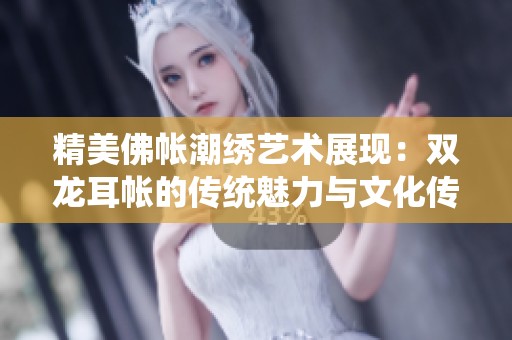 精美佛帐潮绣艺术展现：双龙耳帐的传统魅力与文化传承