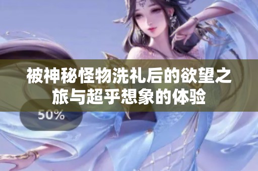 被神秘怪物洗礼后的欲望之旅与超乎想象的体验