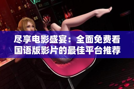 尽享电影盛宴：全面免费看国语版影片的最佳平台推荐