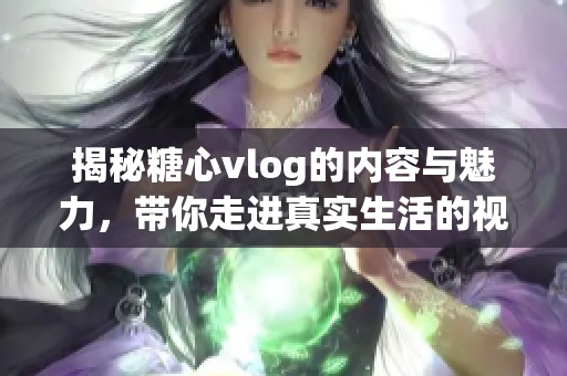 揭秘糖心vlog的内容与魅力，带你走进真实生活的视角