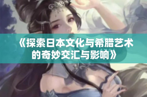 《探索日本文化与希腊艺术的奇妙交汇与影响》