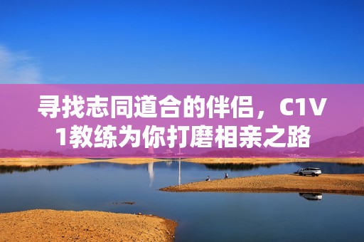 寻找志同道合的伴侣，C1V1教练为你打磨相亲之路