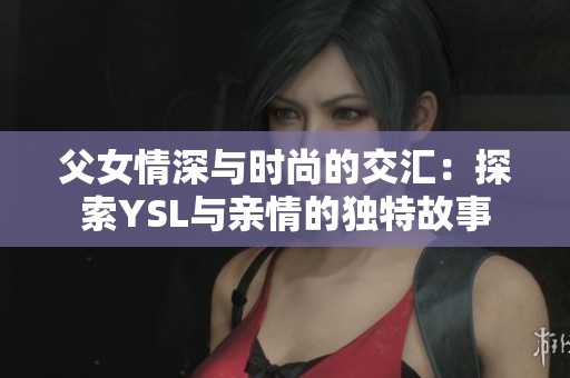父女情深与时尚的交汇：探索YSL与亲情的独特故事