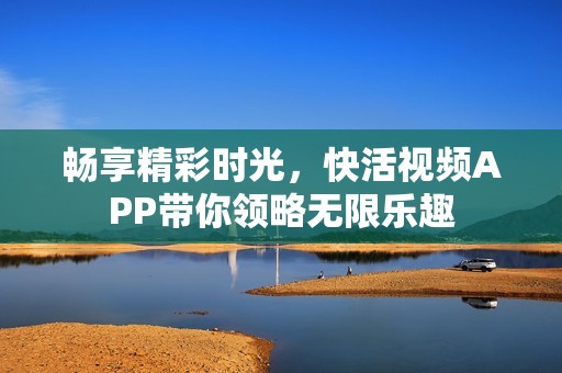 畅享精彩时光，快活视频APP带你领略无限乐趣