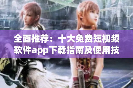 全面推荐：十大免费短视频软件app下载指南及使用技巧