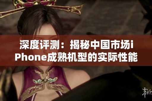 深度评测：揭秘中国市场iPhone成熟机型的实际性能表现