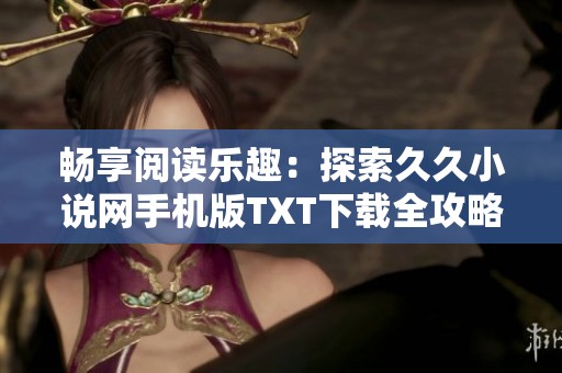 畅享阅读乐趣：探索久久小说网手机版TXT下载全攻略