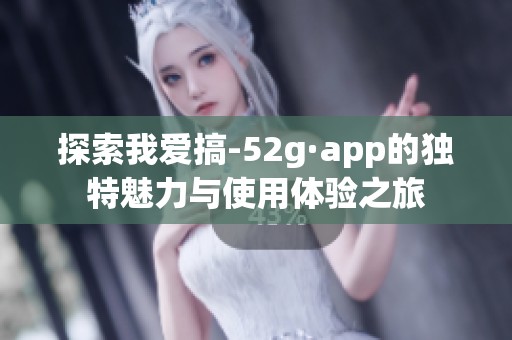 探索我爱搞-52g·app的独特魅力与使用体验之旅