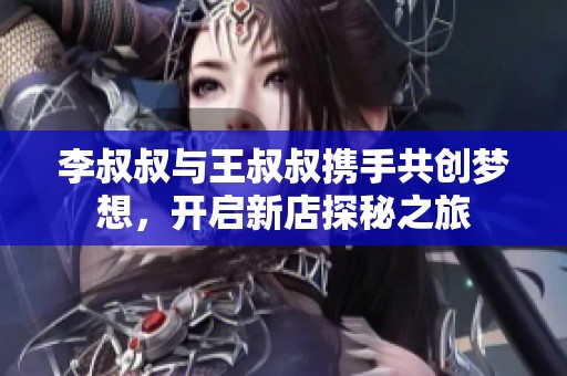 李叔叔与王叔叔携手共创梦想，开启新店探秘之旅