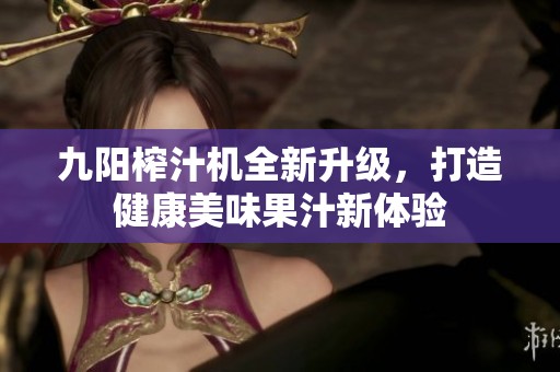 九阳榨汁机全新升级，打造健康美味果汁新体验