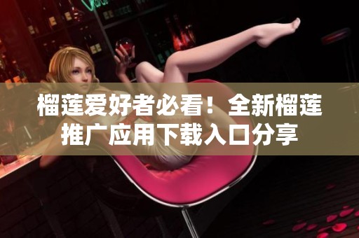 榴莲爱好者必看！全新榴莲推广应用下载入口分享