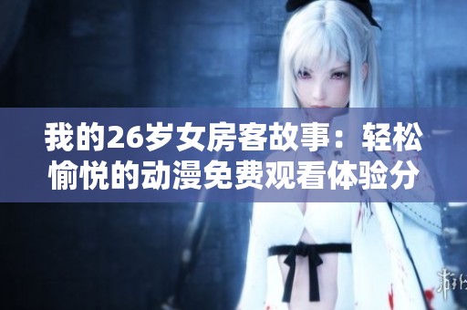 我的26岁女房客故事：轻松愉悦的动漫免费观看体验分享