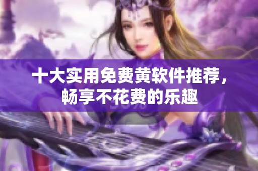 十大实用免费黄软件推荐，畅享不花费的乐趣