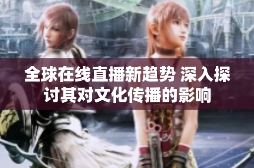 全球在线直播新趋势 深入探讨其对文化传播的影响