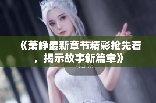 《萧峥最新章节精彩抢先看，揭示故事新篇章》