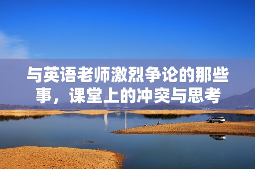 与英语老师激烈争论的那些事，课堂上的冲突与思考