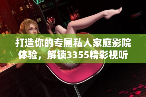 打造你的专属私人家庭影院体验，解锁3355精彩视听享受