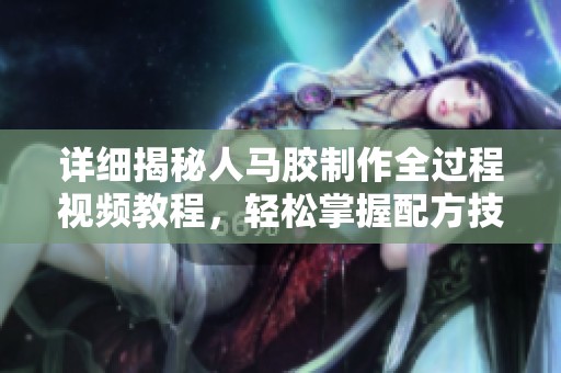 详细揭秘人马胶制作全过程视频教程，轻松掌握配方技巧