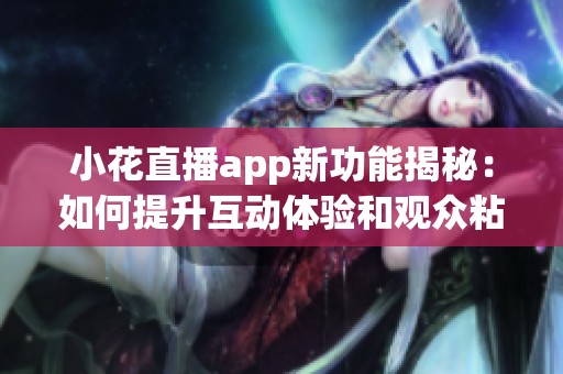 小花直播app新功能揭秘：如何提升互动体验和观众粘性