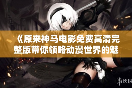 《原来神马电影免费高清完整版带你领略动漫世界的魅力》