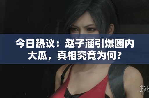 今日热议：赵子涵引爆圈内大瓜，真相究竟为何？