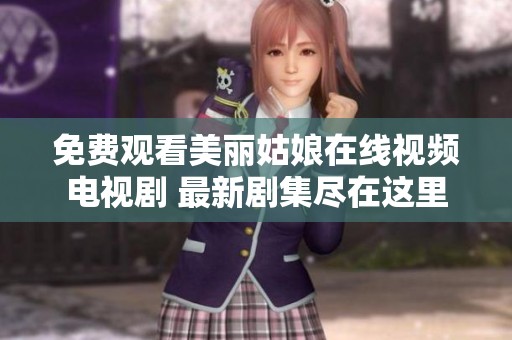 免费观看美丽姑娘在线视频电视剧 最新剧集尽在这里